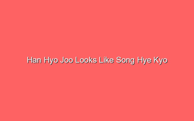 han hyo joo looks like song hye kyo 18323