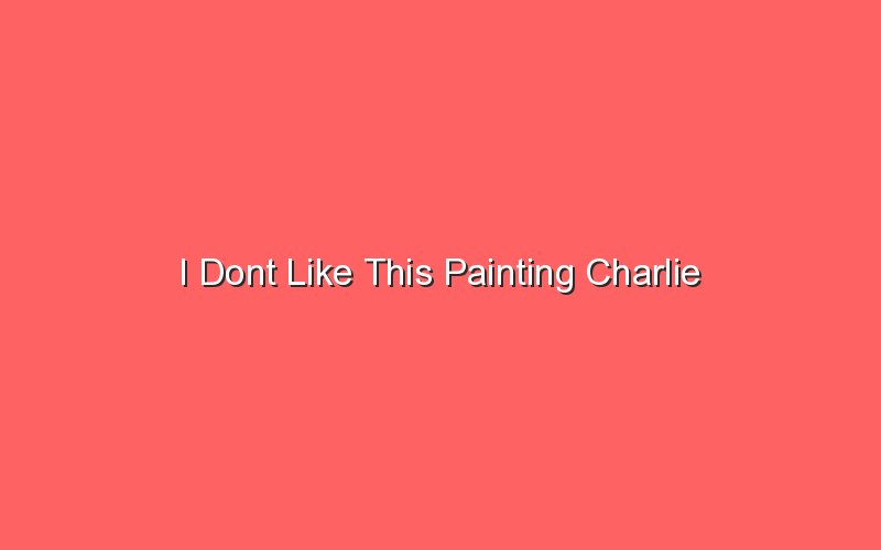 i dont like this painting charlie 18342