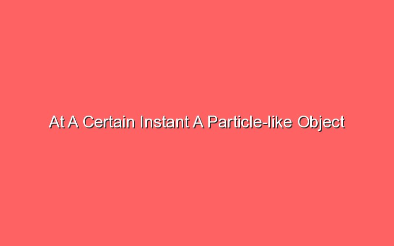 at a certain instant a particle like object 19166 1