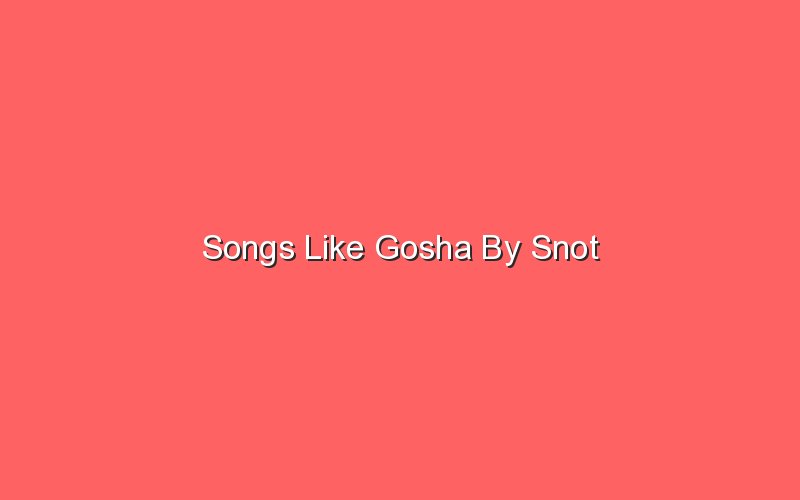 songs like gosha by snot 18835