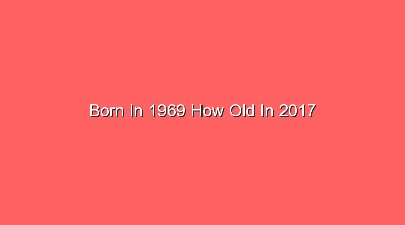 born in 1969 how old in 2017 14898