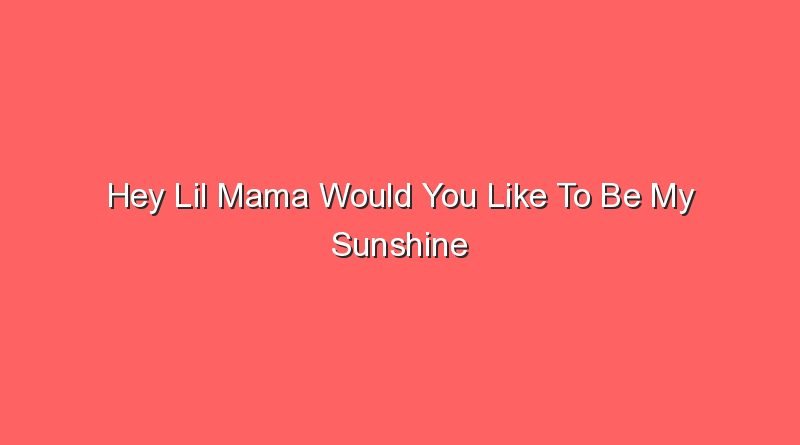 hey lil mama would you like to be my sunshine 17467