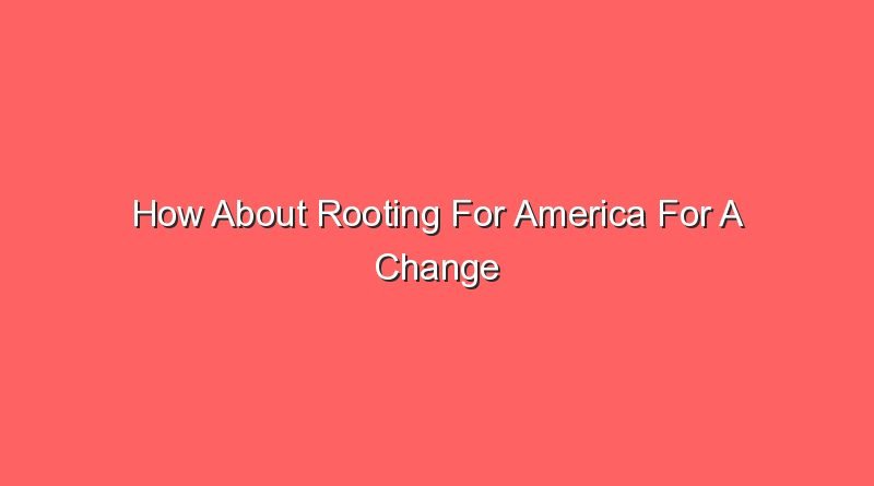 how about rooting for america for a change 30490