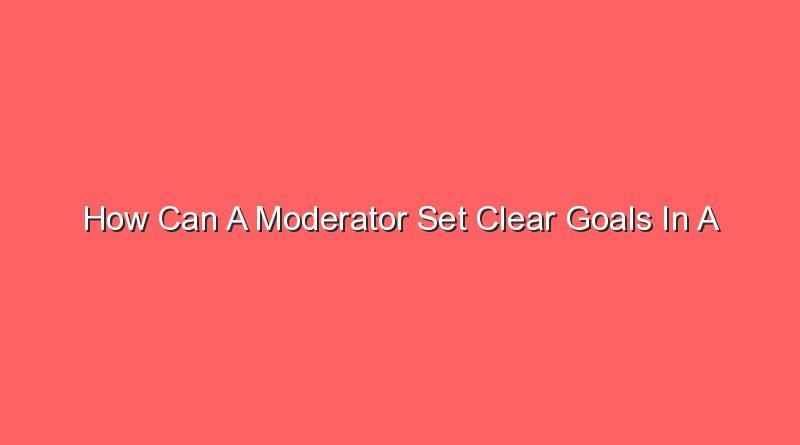 how can a moderator set clear goals in a discussion 12974