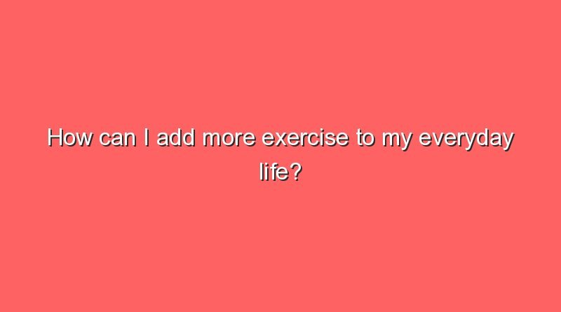 how can i add more exercise to my everyday life how can i add more exercise to my everyday life 11738
