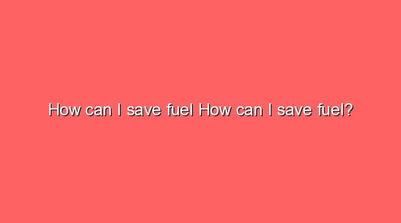 how can i save fuel how can i save fuel 6818