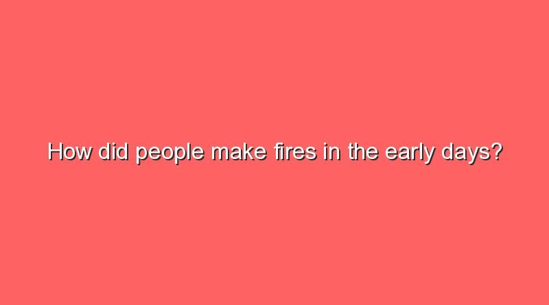 how did people make fires in the early days 11522