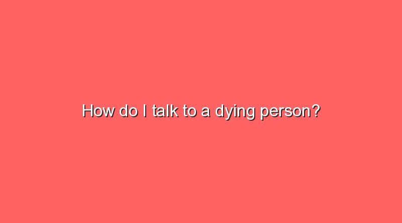 how do i talk to a dying person 5485
