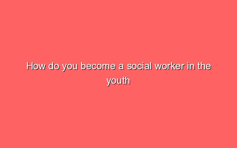 how-do-you-become-a-social-worker-in-the-youth-welfare-office-sonic