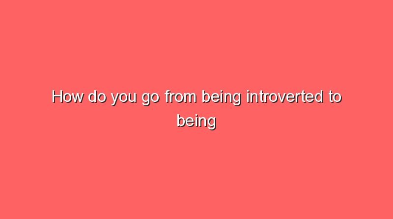how do you go from being introverted to being extroverted 5806