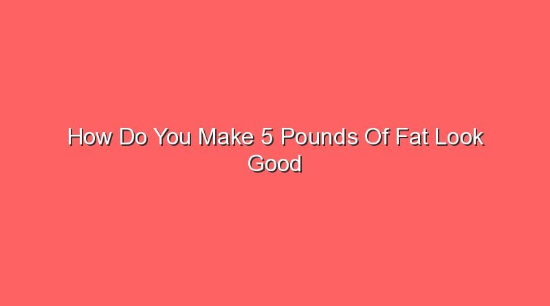 how do you make 5 pounds of fat look good 30824 1