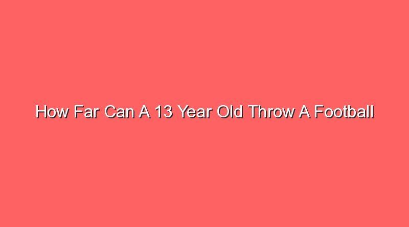 how far can a 13 year old throw a football 30935 1