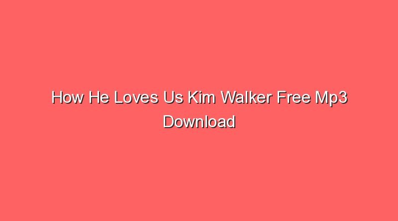 how he loves us kim walker free mp3 download 15235