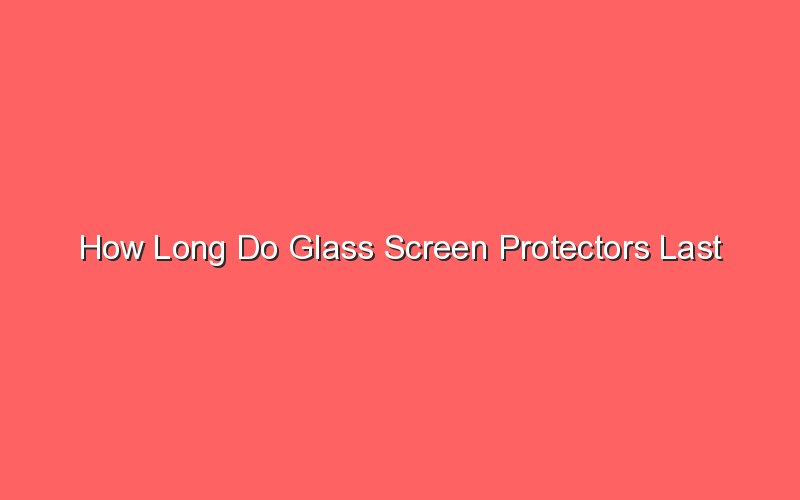 How Long Do Glass Screen Protectors Last - Sonic Hours