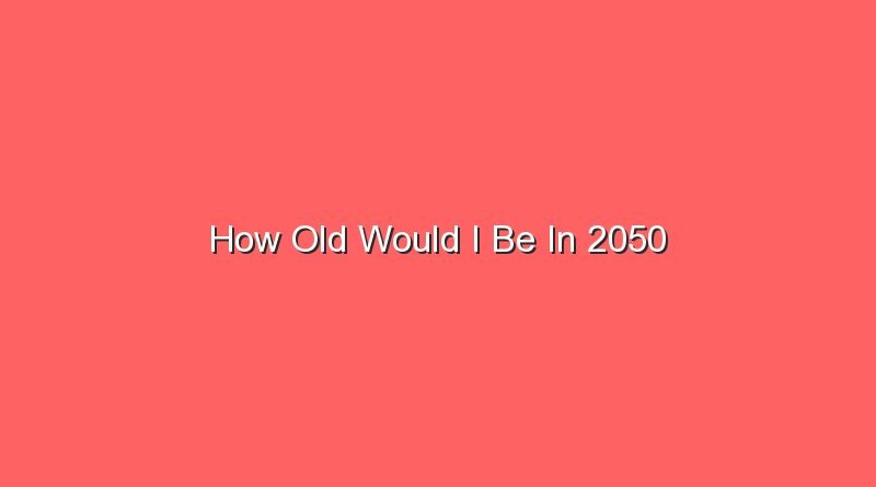 how old would i be in 2050 13577