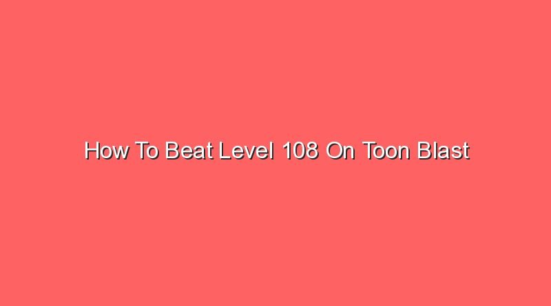 how to beat level 108 on toon blast 16160