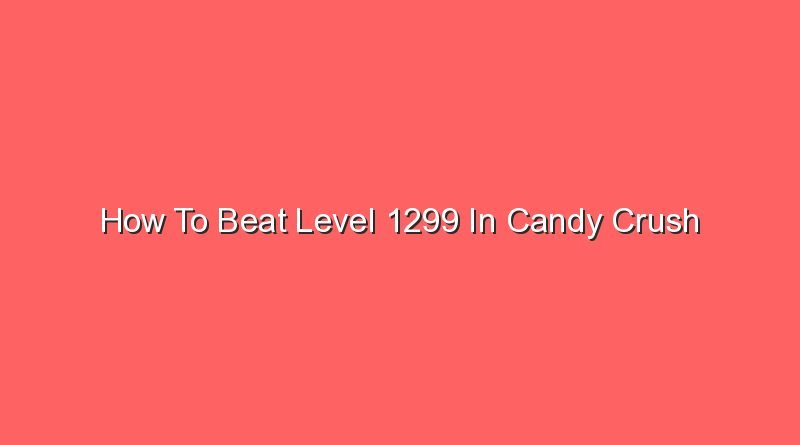 how to beat level 1299 in candy crush 16176