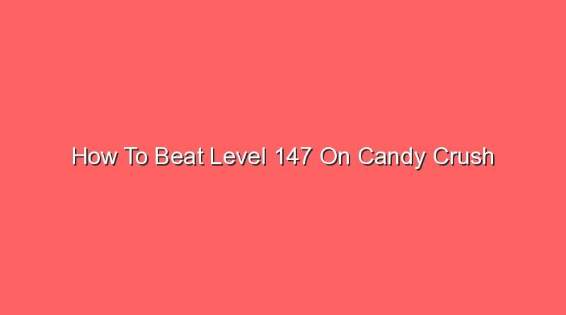 how to beat level 147 on candy crush 14684
