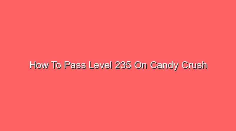 how to pass level 235 on candy crush 20628
