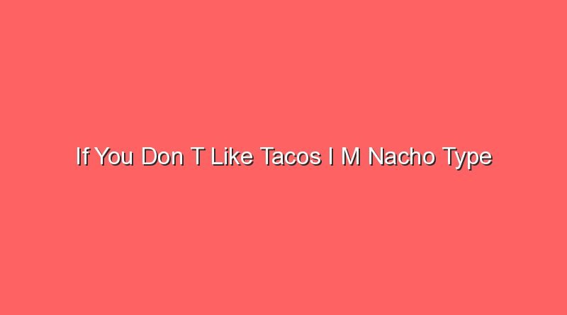 if you don t like tacos i m nacho type 17638
