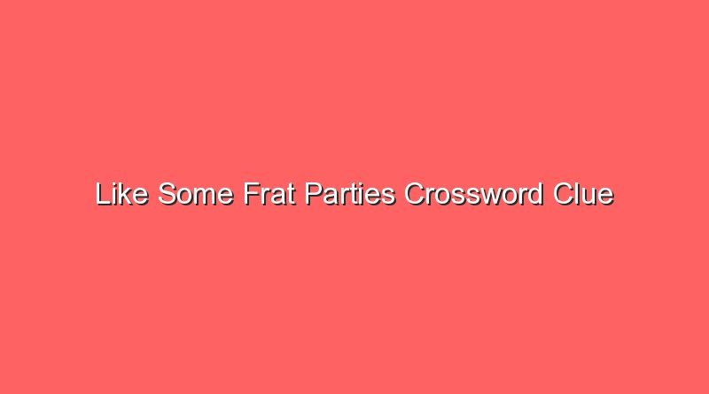 like some frat parties crossword clue 17966