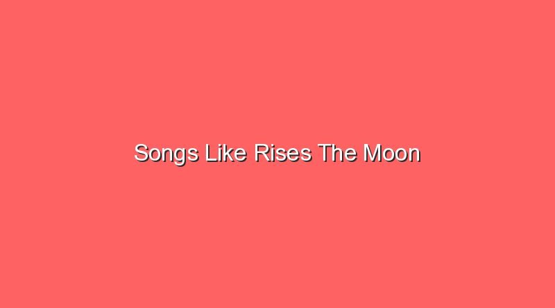 songs like rises the moon 20371