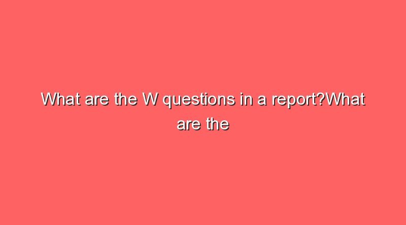 what are the w questions in a reportwhat are the w questions in a report 9957