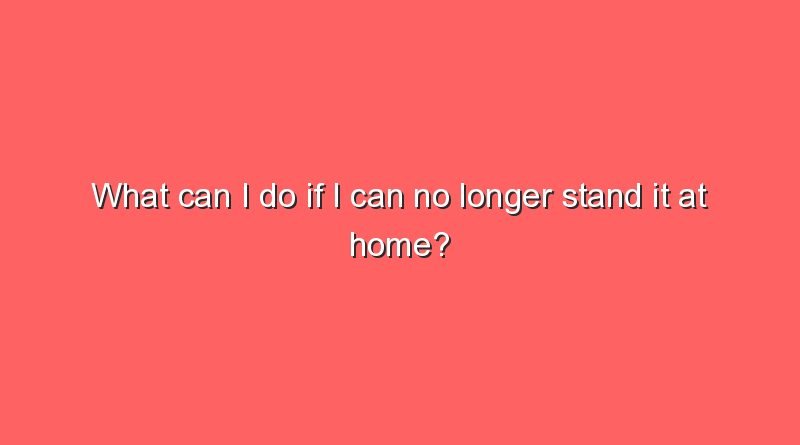 what can i do if i can no longer stand it at home 11381