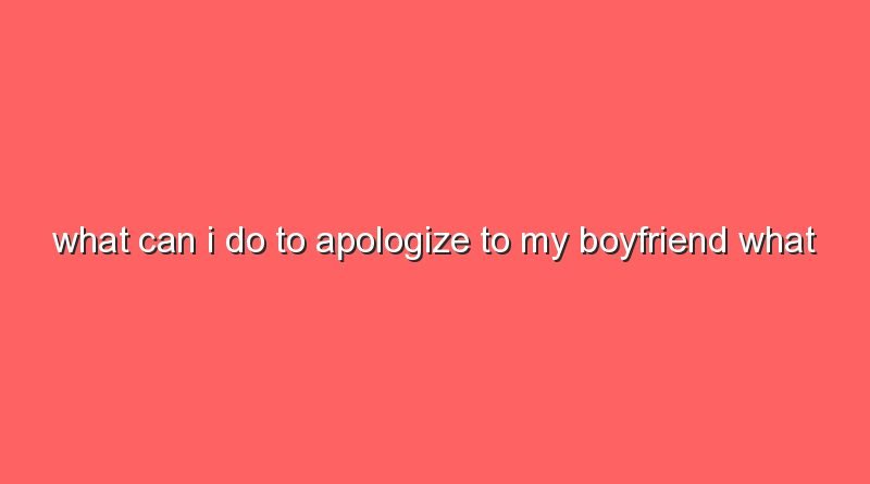 what can i do to apologize to my boyfriend what can i do to apologize to my boyfriend 11701
