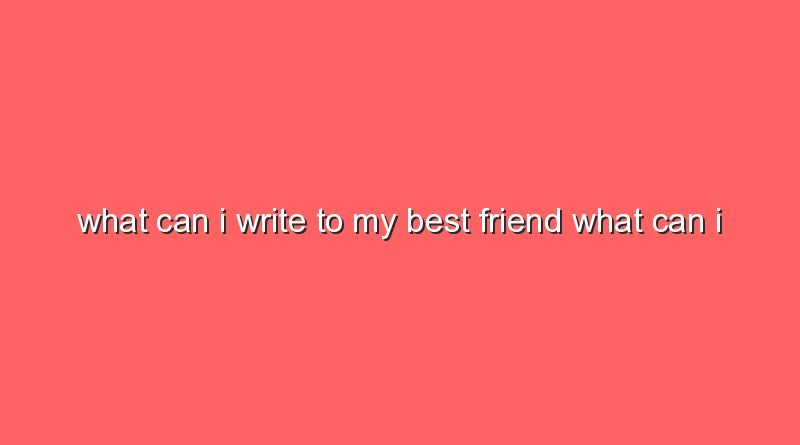 what can i write to my best friend what can i write to my best friend 11018