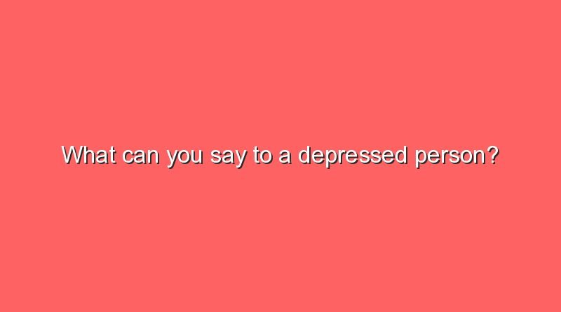 what can you say to a depressed person 7345