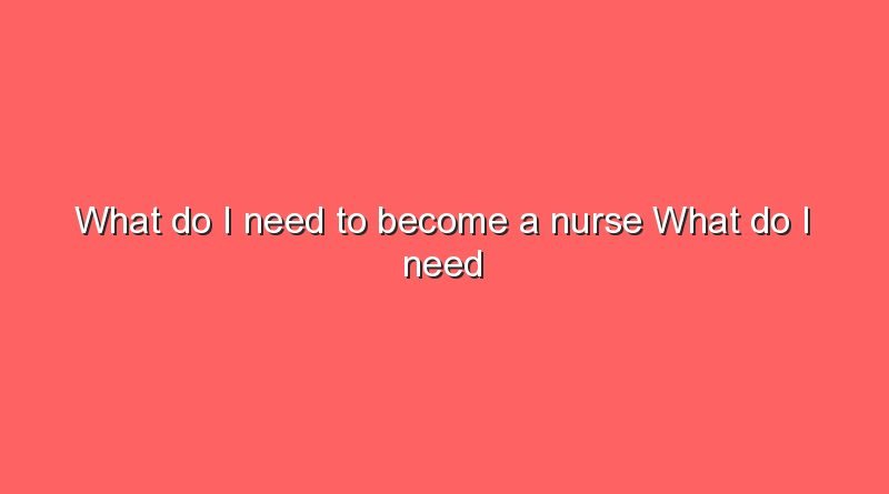 what do i need to become a nurse what do i need to become a nurse 11286