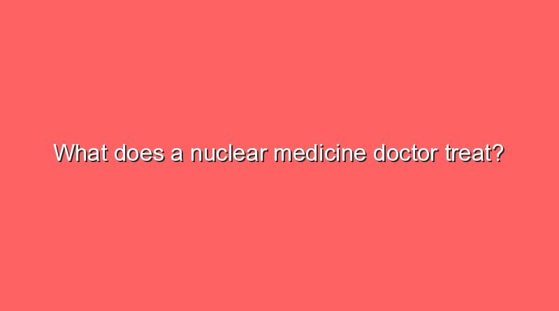 what does a nuclear medicine doctor treat 10676
