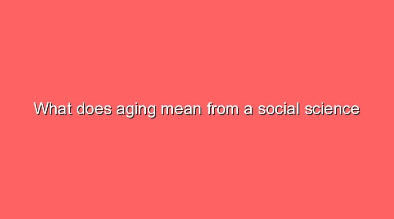 what does aging mean from a social science perspective 10137