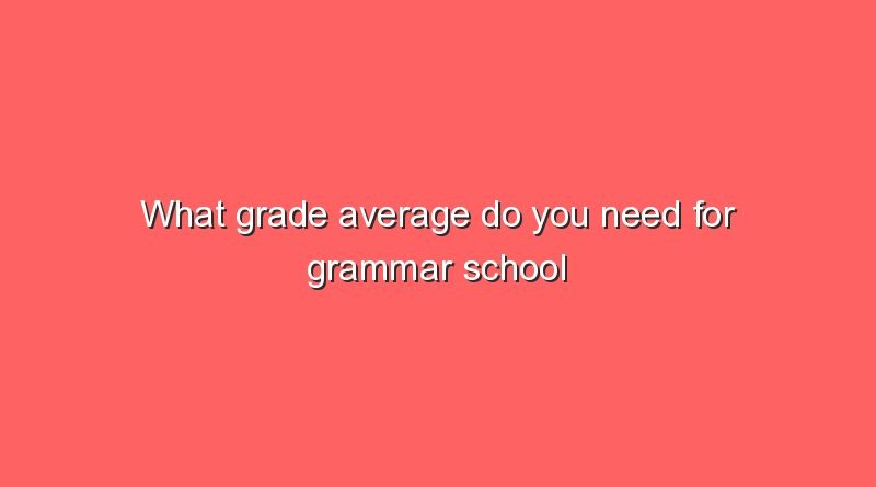 what-grade-average-do-you-need-for-grammar-school-after-secondary