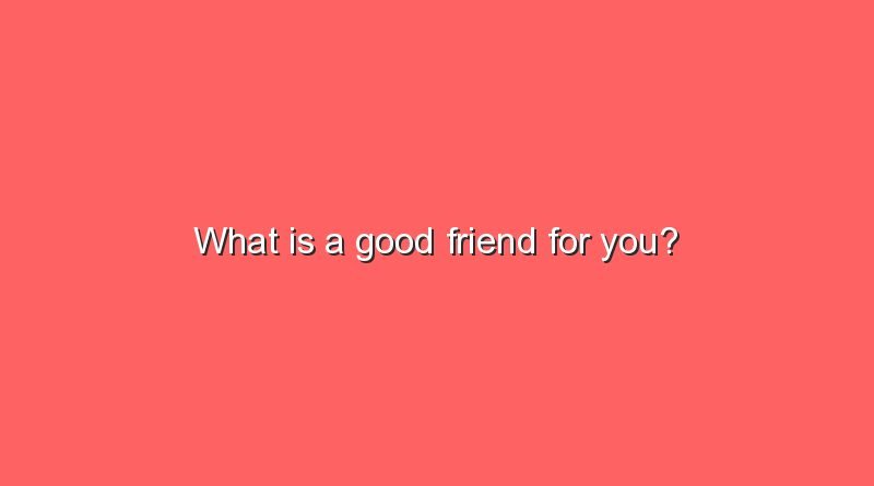 what is a good friend for you 10155
