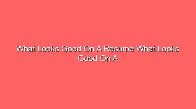what looks good on a resume what looks good on a resume 6151