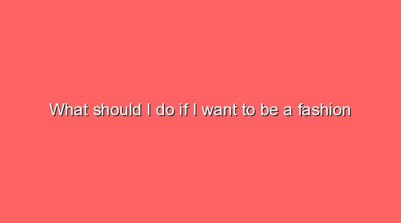 what should i do if i want to be a fashion designerwhat should i do if i want to be a fashion designer 9760