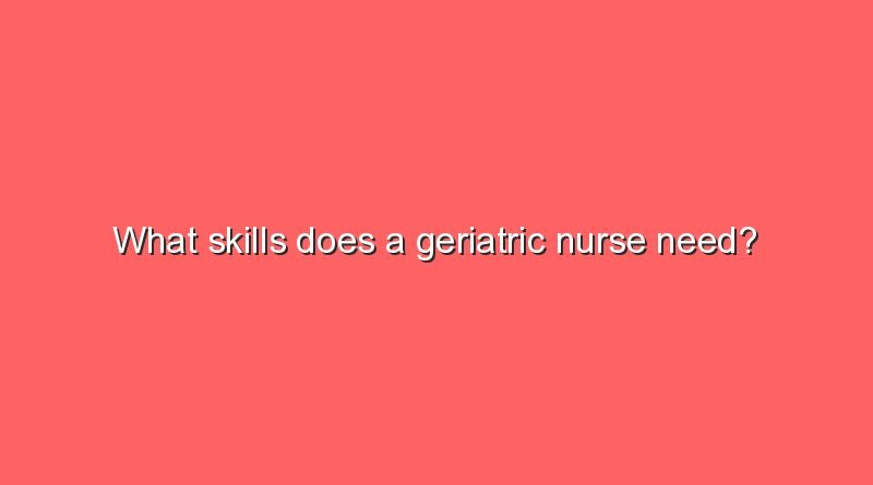 what skills does a geriatric nurse need 10094