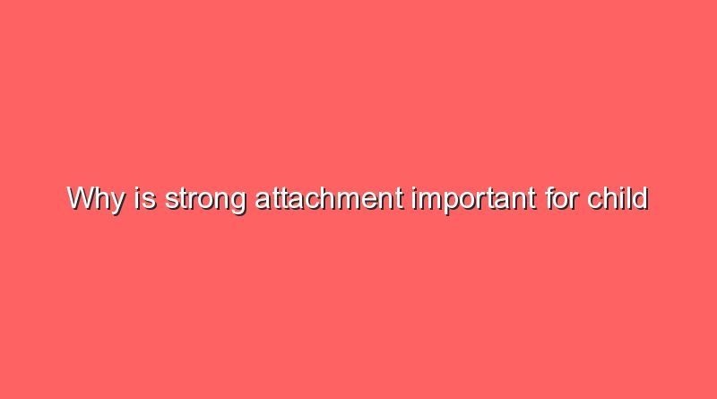 why is strong attachment important for child development 10634