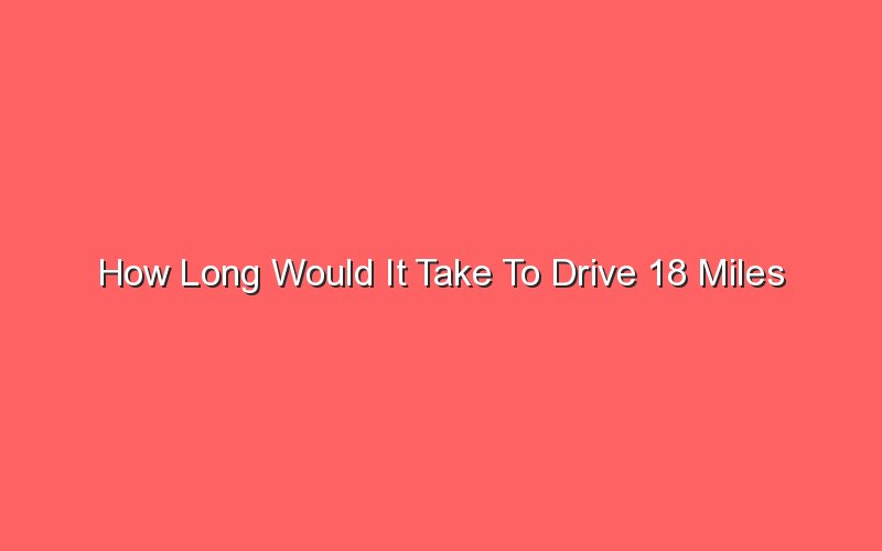 Top 20 How Long Does 18 Miles Take To Drive The 100 New Answer