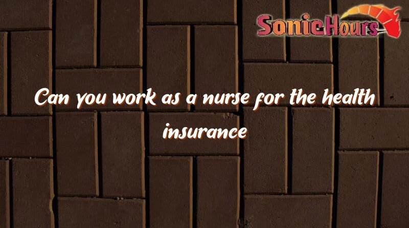 can you work as a nurse for the health insurance company 2591