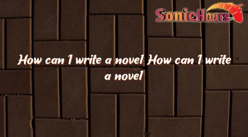 how can i write a novel how can i write a novel 4969