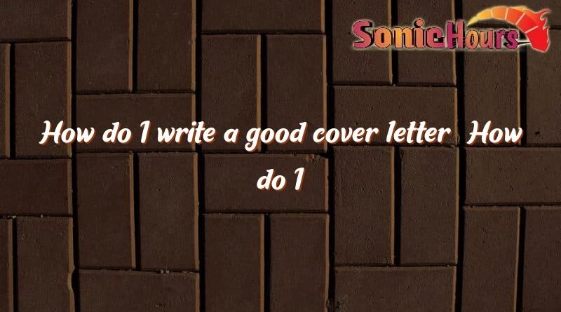 how do i write a good cover letter how do i write a good cover letter 952