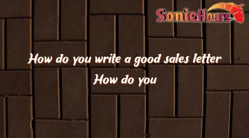 how do you write a good sales letter how do you write a good sales letter 3579