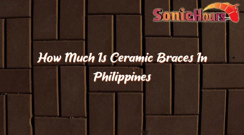 how much is ceramic braces in philippines 32852