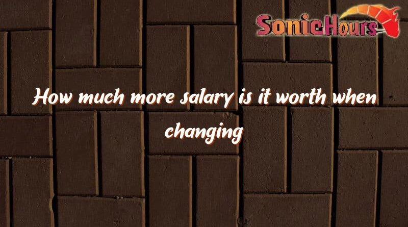 how much more salary is it worth when changing jobs 2594