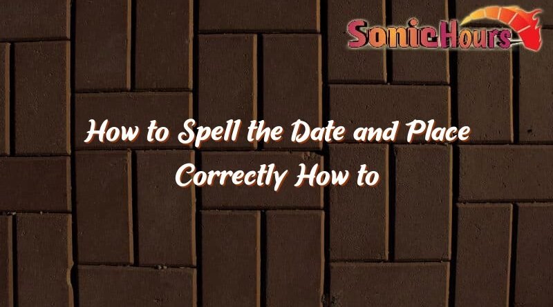 how to spell the date and place correctly how to spell the date and place correctly 2070