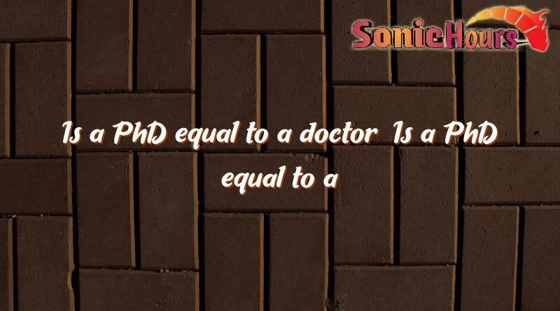 is a phd equal to a doctor is a phd equal to a doctor 2836
