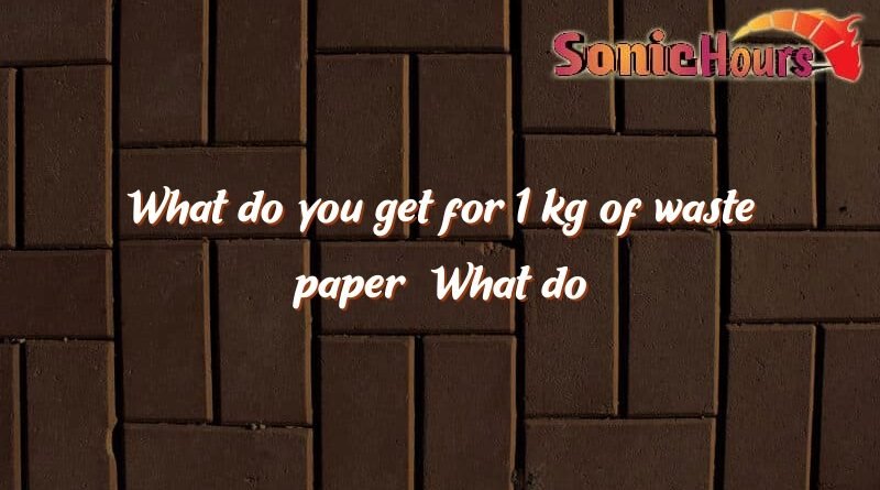 what do you get for 1 kg of waste paper what do you get for 1 kg of waste paper 4612